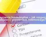 Masz objawy zaburzeń hormonalnych? Sprawdź, jakie badania zrobić!